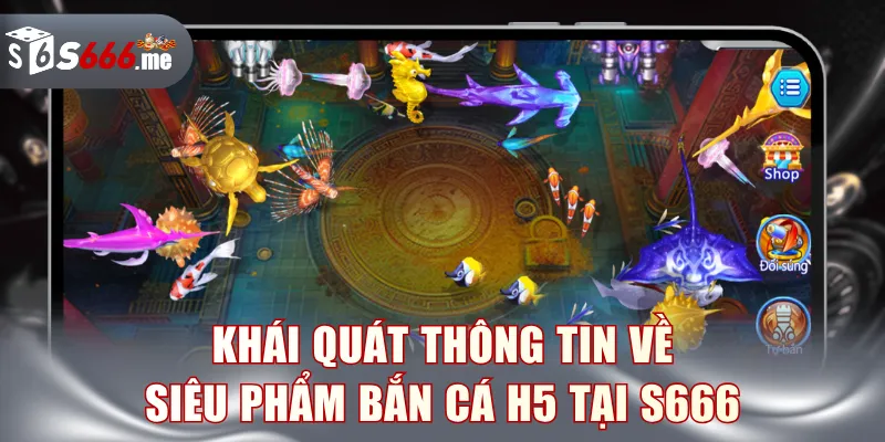 Khái quát thông tin về siêu phẩm Bắn Cá H5 tại S666